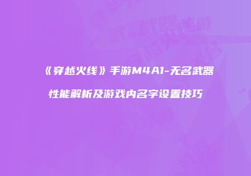 《穿越火线》手游M4A1-无名武器性能解析及游戏内名字设置技巧