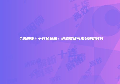 《阴阳师》十连抽攻略：概率解析与高效使用技巧