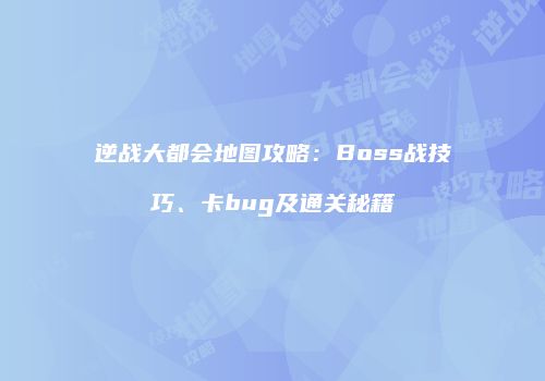 逆战大都会地图攻略：Boss战技巧、卡bug及通关秘籍