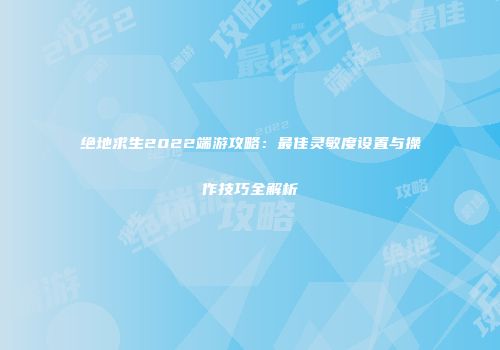 绝地求生2022端游攻略：最佳灵敏度设置与操作技巧全解析