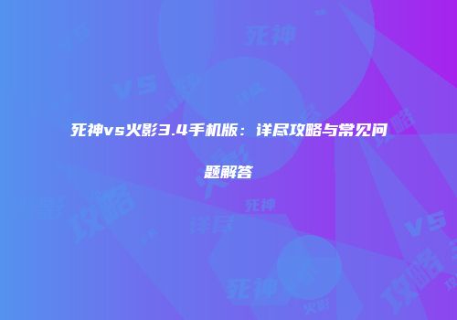 死神vs火影3.4手机版：详尽攻略与常见问题解答