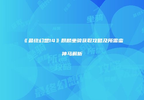 《最终幻想14》麒麟坐骑获取攻略及所需蛮神马解析
