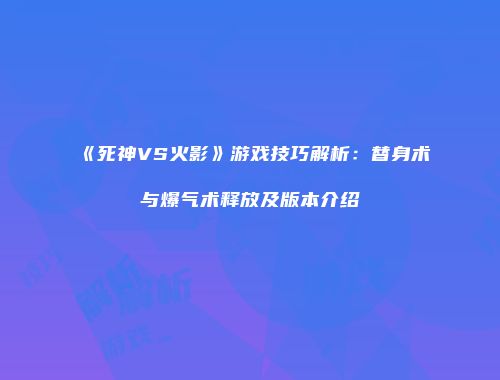《死神VS火影》游戏技巧解析：替身术与爆气术释放及版本介绍