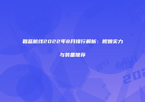 碧蓝航线2022年8月排行解析：舰娘实力与装备推荐