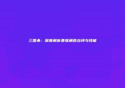 三国杀：深度解析姜维角色台词与技能