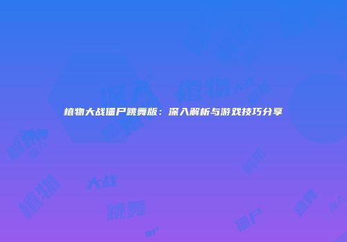 植物大战僵尸跳舞版：深入解析与游戏技巧分享