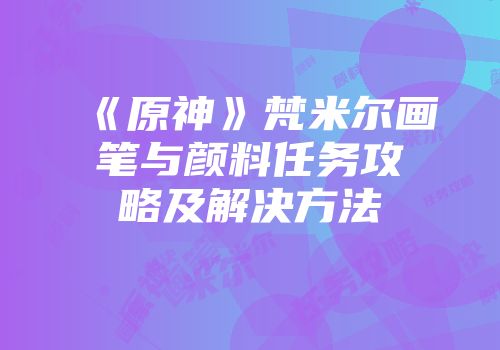 《原神》梵米尔画笔与颜料任务攻略及解决方法