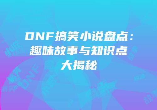 DNF搞笑小说盘点：趣味故事与知识点大揭秘
