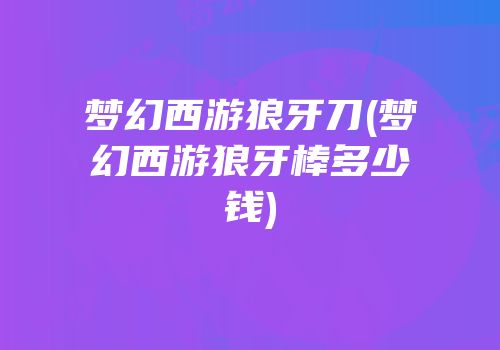 梦幻西游狼牙刀(梦幻西游狼牙棒多少钱)