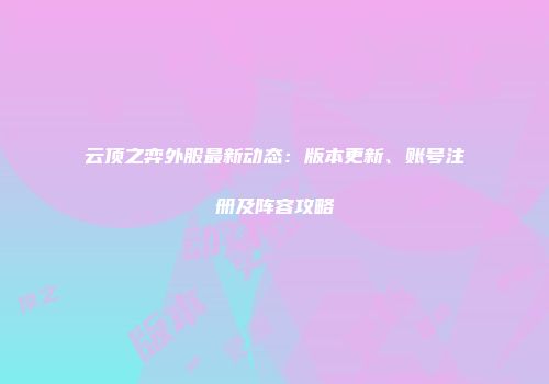 云顶之弈外服最新动态：版本更新、账号注册及阵容攻略