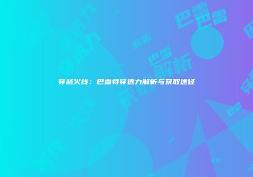 穿越火线：巴雷特穿透力解析与获取途径