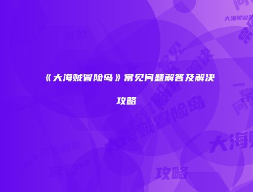 《大海贼冒险岛》常见问题解答及解决攻略