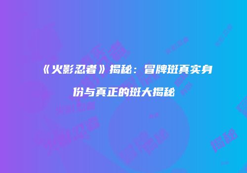《火影忍者》揭秘：冒牌斑真实身份与真正的斑大揭秘