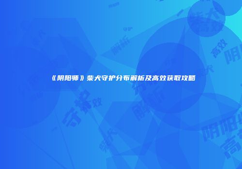 《阴阳师》柴犬守护分布解析及高效获取攻略