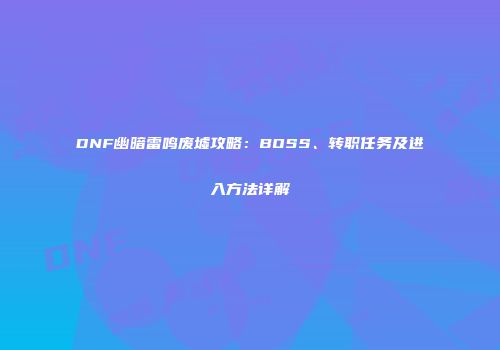 DNF幽暗雷鸣废墟攻略：BOSS、转职任务及进入方法详解
