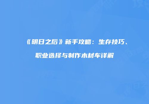 《明日之后》新手攻略：生存技巧、职业选择与制作木材车详解