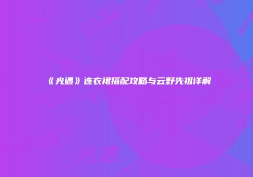 《光遇》连衣裙搭配攻略与云野先祖详解