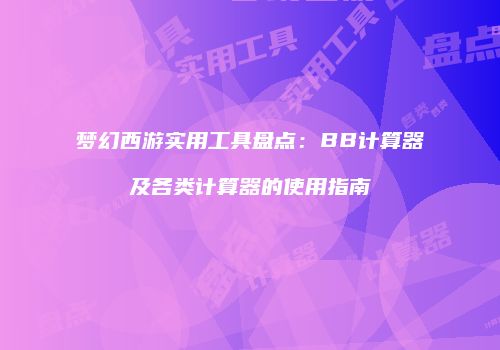 梦幻西游实用工具盘点：BB计算器及各类计算器的使用指南