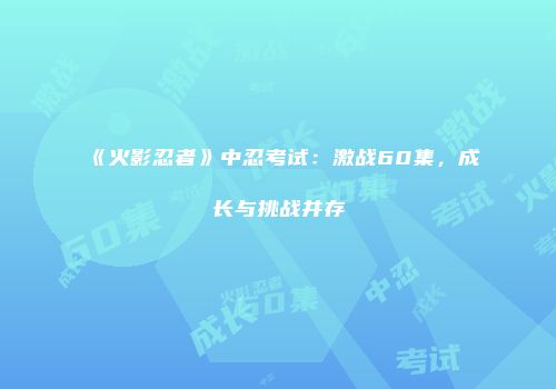 《火影忍者》中忍考试：激战60集，成长与挑战并存