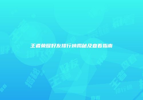 王者荣耀好友排行榜揭秘及查看指南