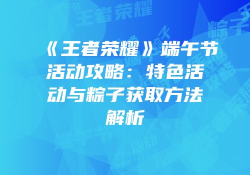 《王者荣耀》端午节活动攻略：特色活动与粽子获取方法解析