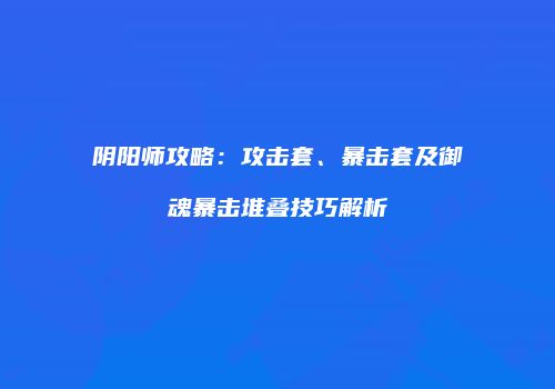 阴阳师攻略：攻击套、暴击套及御魂暴击堆叠技巧解析