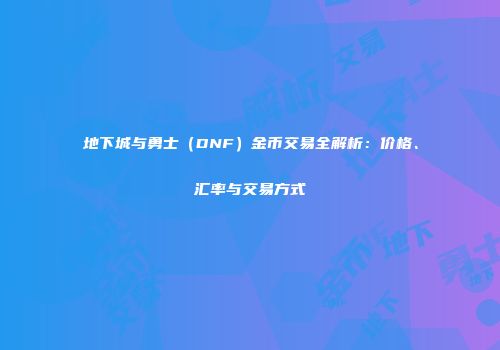 地下城与勇士（DNF）金币交易全解析：价格、汇率与交易方式