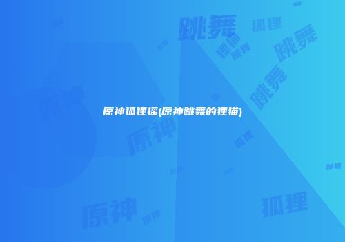 原神狐狸摇(原神跳舞的狸猫)