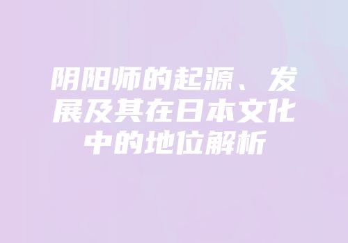 阴阳师的起源、发展及其在日本文化中的地位解析