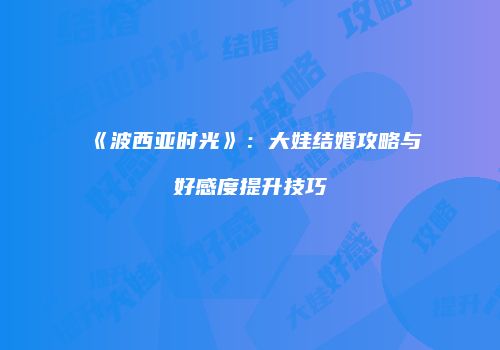 《波西亚时光》：大娃结婚攻略与好感度提升技巧