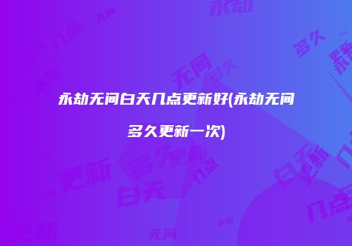 永劫无间白天几点更新好(永劫无间多久更新一次)