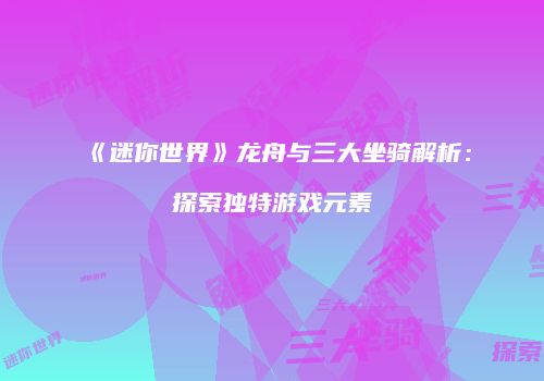 《迷你世界》龙舟与三大坐骑解析：探索独特游戏元素