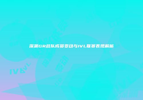 深渊GR战队成员变动与IVL联赛表现解析