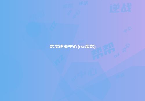 帮帮逆战中心(nz帮帮)