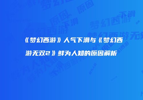 《梦幻西游》人气下滑与《梦幻西游无双2》鲜为人知的原因解析