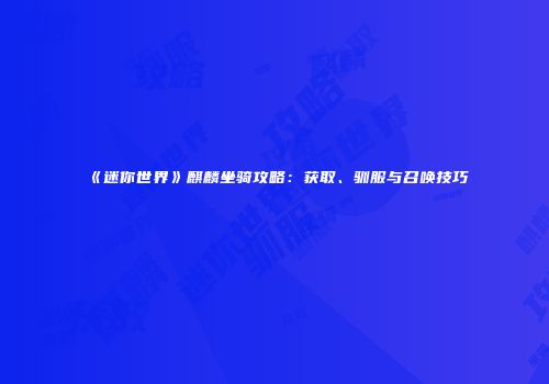 《迷你世界》麒麟坐骑攻略：获取、驯服与召唤技巧