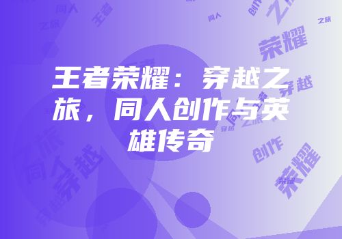 王者荣耀：穿越之旅，同人创作与英雄传奇