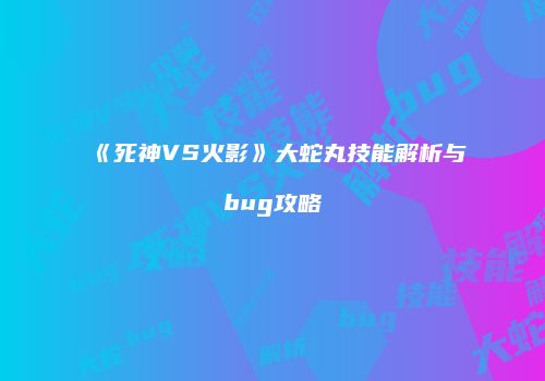 《死神VS火影》大蛇丸技能解析与bug攻略