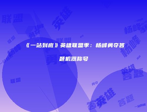 《一站到底》英雄联盟季：杨峰勇夺答题机器称号