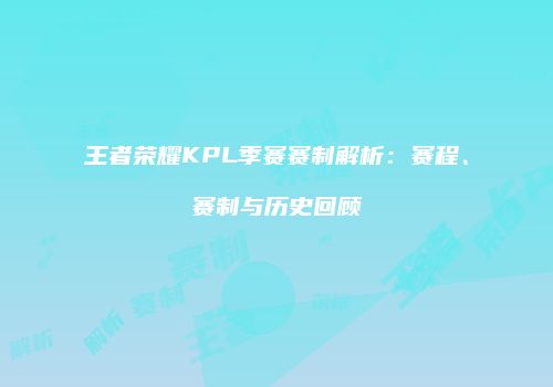 王者荣耀KPL季赛赛制解析：赛程、赛制与历史回顾