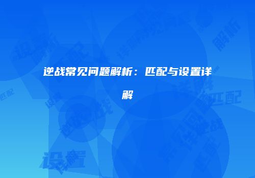 逆战常见问题解析：匹配与设置详解