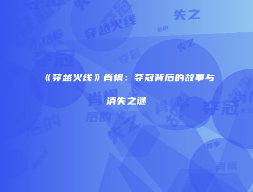 《穿越火线》肖枫：夺冠背后的故事与消失之谜