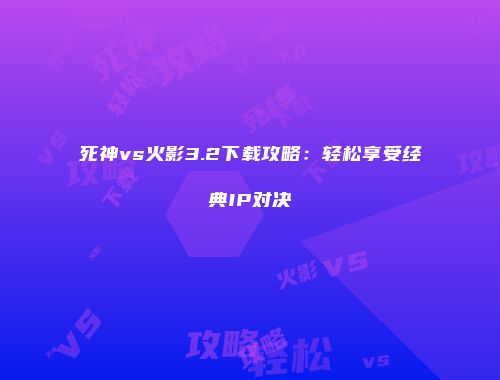 死神vs火影3.2下载攻略：轻松享受经典IP对决