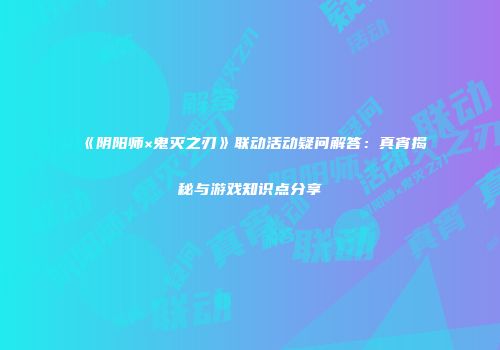 《阴阳师×鬼灭之刃》联动活动疑问解答：真宵揭秘与游戏知识点分享