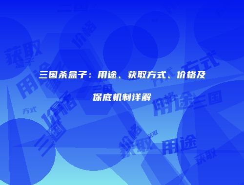 三国杀盒子：用途、获取方式、价格及保底机制详解
