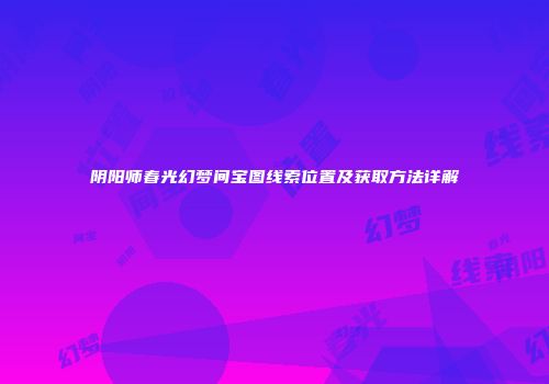 阴阳师春光幻梦间宝图线索位置及获取方法详解