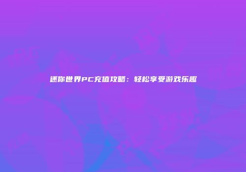 迷你世界PC充值攻略：轻松享受游戏乐趣