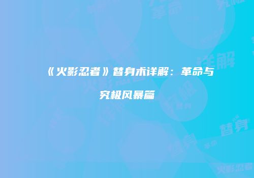 《火影忍者》替身术详解：革命与究极风暴篇