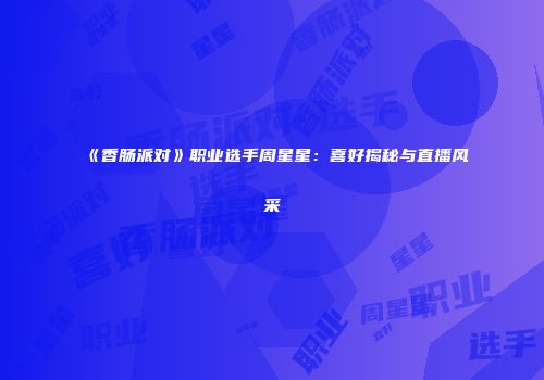 《香肠派对》职业选手周星星：喜好揭秘与直播风采