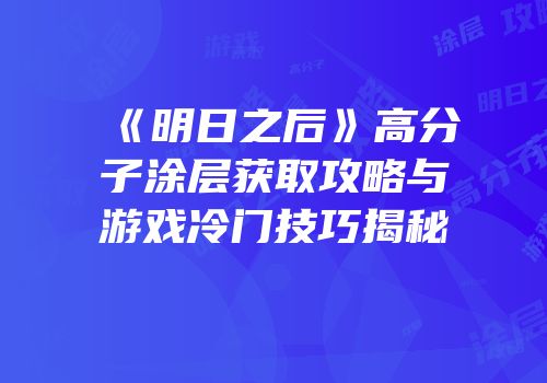 《明日之后》高分子涂层获取攻略与游戏冷门技巧揭秘